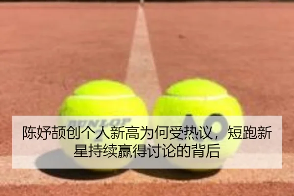 陈妤颉创个人新高为何受热议，短跑新星持续赢得讨论的背后
