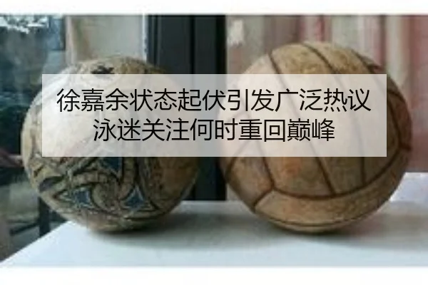 徐嘉余状态起伏引发广泛热议 泳迷关注何时重回巅峰